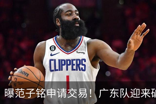 曝范子铭申请交易！广东队迎来破局机会，朱芳雨1换1送出焦泊乔？